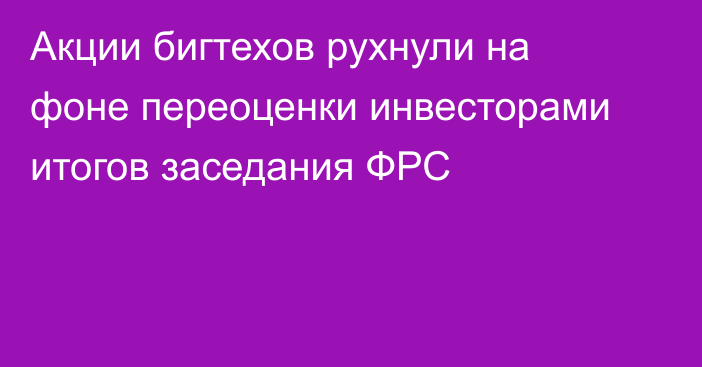 Акции бигтехов рухнули на фоне переоценки инвесторами итогов заседания ФРС