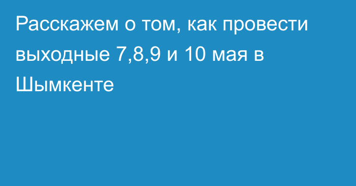 Расскажем о том, как провести выходные 7,8,9 и 10 мая в Шымкенте