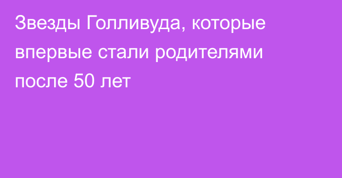 Звезды Голливуда, которые впервые стали родителями после 50 лет