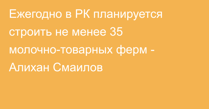 Ежегодно в РК планируется строить не менее 35 молочно-товарных ферм - Алихан Смаилов