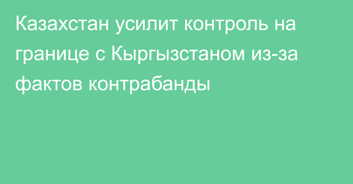 Казахстан усилит контроль на границе с Кыргызстаном из-за фактов контрабанды