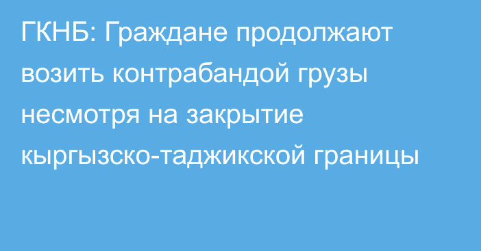 ГКНБ: Граждане продолжают возить контрабандой грузы несмотря на закрытие кыргызско-таджикской границы