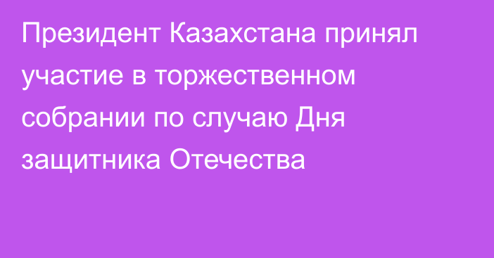 Президент Казахстана принял участие в торжественном собрании по случаю Дня защитника Отечества