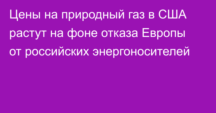 Цены на природный газ в США растут на фоне отказа Европы от российских энергоносителей