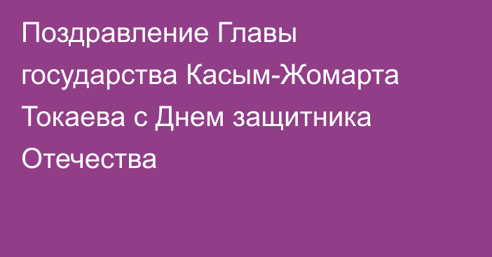 Поздравление Главы государства  Касым-Жомарта Токаева с Днем защитника Отечества