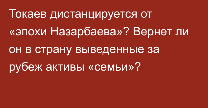 Токаев дистанцируется от «эпохи Назарбаева»? Вернет ли он в страну выведенные за рубеж активы «семьи»?