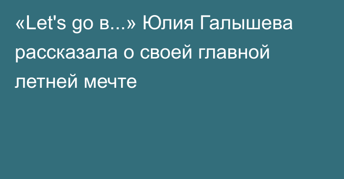 «Let's go в...» Юлия Галышева рассказала о своей главной летней мечте