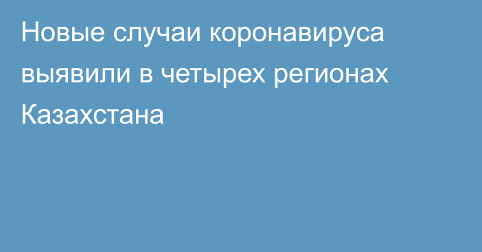 Новые случаи коронавируса выявили в четырех регионах Казахстана