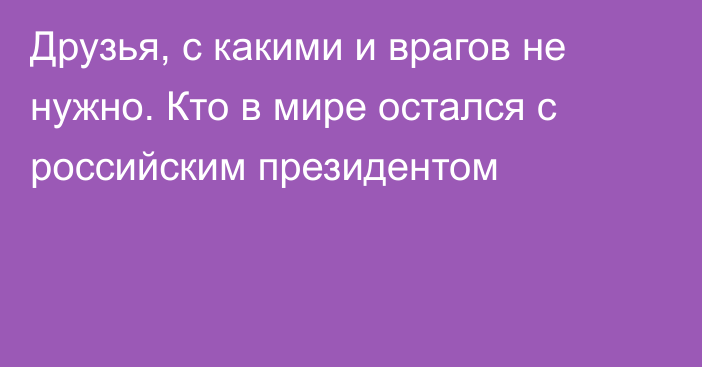 Друзья, с какими и врагов не нужно. Кто в мире остался с российским президентом