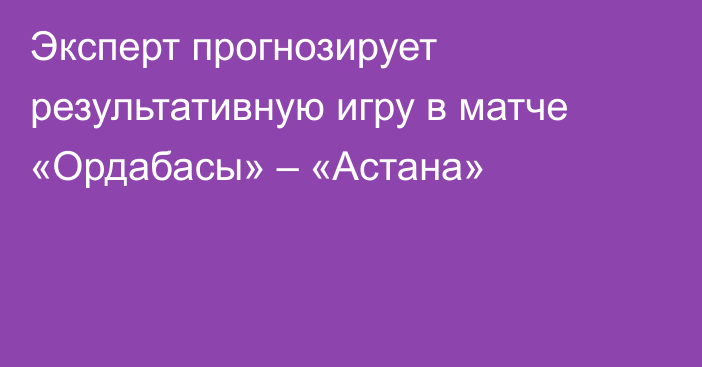 Эксперт прогнозирует результативную игру в матче «Ордабасы» – «Астана»