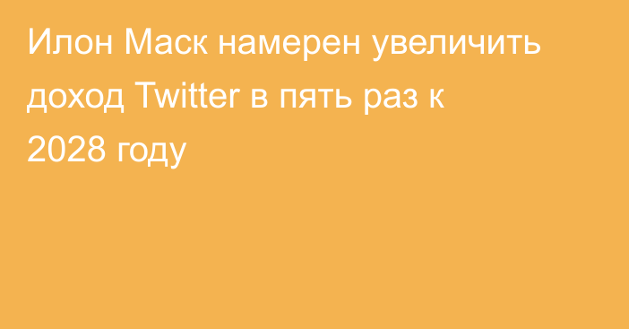 Илон Маск намерен увеличить доход Twitter в пять раз к 2028 году