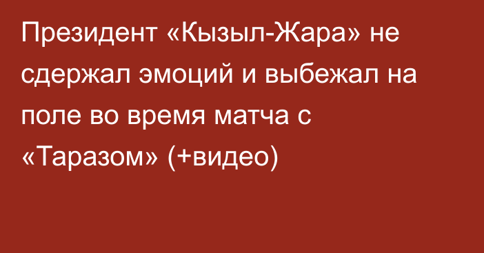 Президент «Кызыл-Жара» не сдержал эмоций и выбежал на поле во время матча с «Таразом» (+видео)