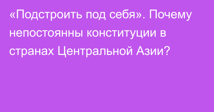 «Подстроить под себя». Почему непостоянны конституции в странах Центральной Азии?