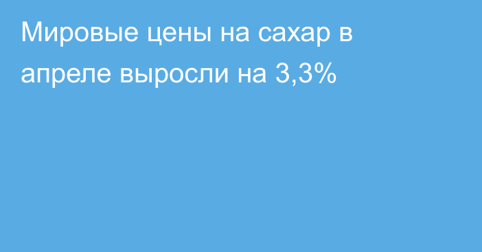 Мировые цены на сахар в апреле выросли на 3,3% 