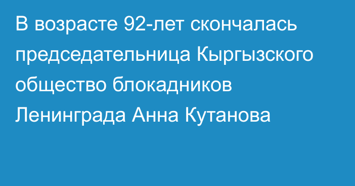 В возрасте 92-лет скончалась председательница Кыргызского общество блокадников Ленинграда Анна Кутанова