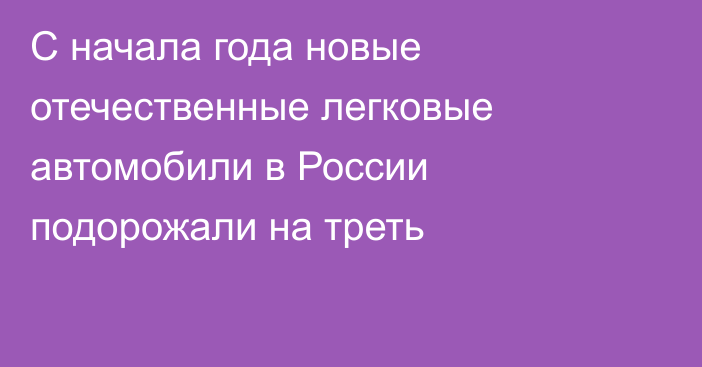 С начала года новые отечественные легковые автомобили в России подорожали на треть