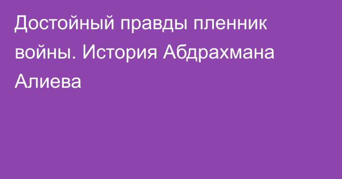 Достойный правды пленник войны. История Абдрахмана Алиева