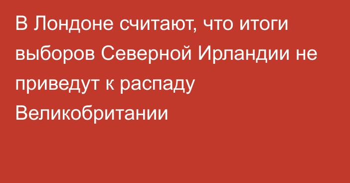 В Лондоне считают, что итоги выборов Северной Ирландии не приведут к распаду Великобритании