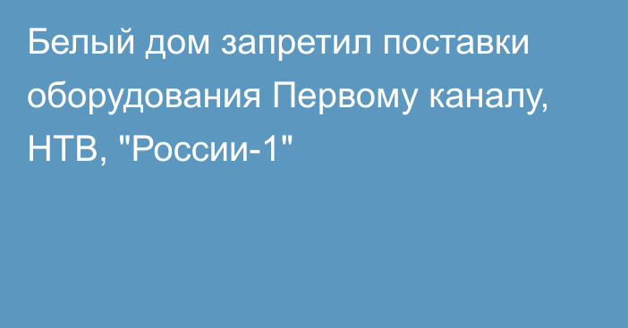 Белый дом запретил поставки оборудования Первому каналу, НТВ, 