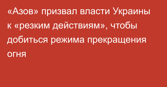 «Азов» призвал власти Украины к «резким действиям», чтобы добиться режима прекращения огня