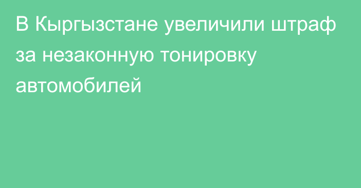 В Кыргызстане увеличили штраф за незаконную тонировку автомобилей