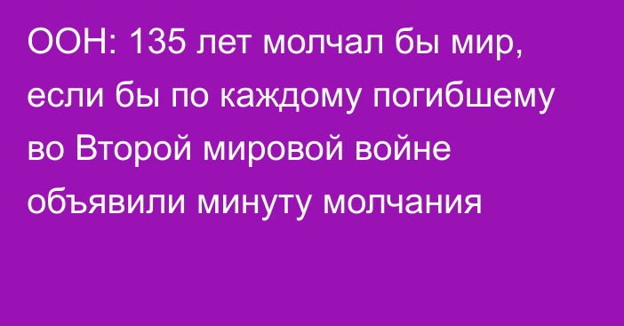 ООН: 135 лет молчал бы мир, если бы по каждому погибшему во Второй мировой войне объявили минуту молчания