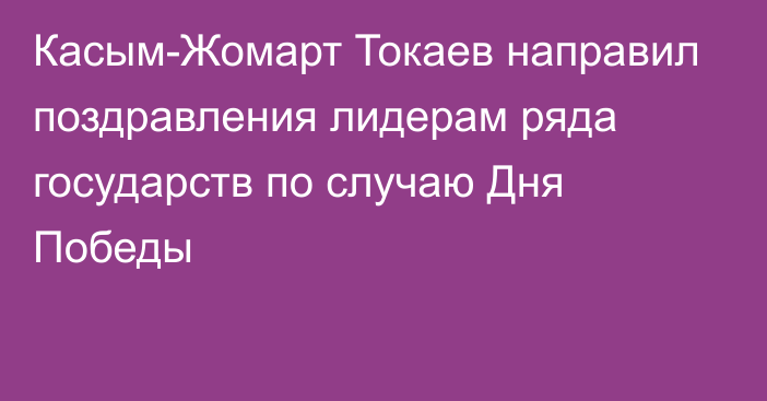 Касым-Жомарт Токаев направил поздравления лидерам ряда государств по случаю Дня Победы