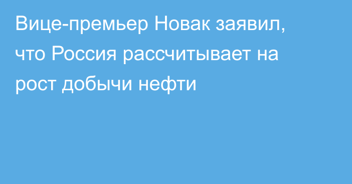 Вице-премьер Новак заявил, что Россия рассчитывает на рост добычи нефти