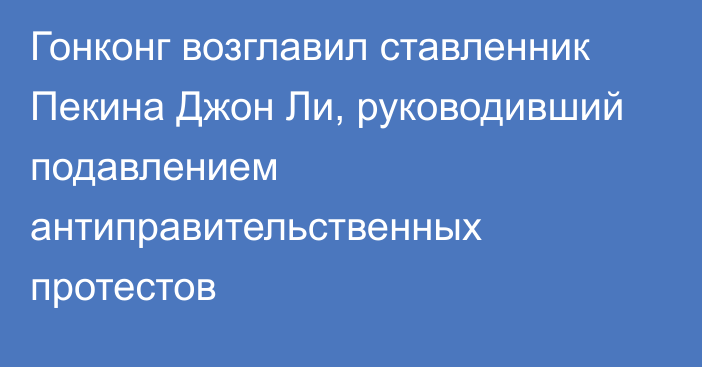 Гонконг возглавил ставленник Пекина Джон Ли, руководивший подавлением антиправительственных протестов