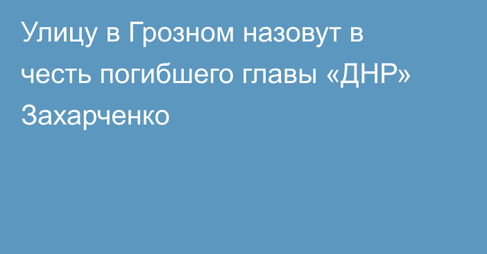 Улицу в Грозном назовут в честь погибшего главы «ДНР» Захарченко