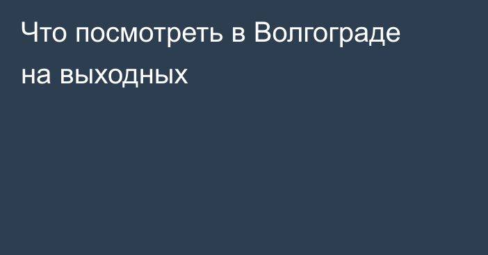 Что посмотреть в Волгограде на выходных