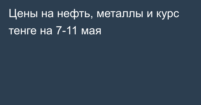 Цены на нефть, металлы и курс тенге на 7-11 мая