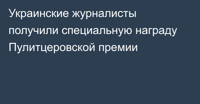 Украинские журналисты получили специальную награду Пулитцеровской премии