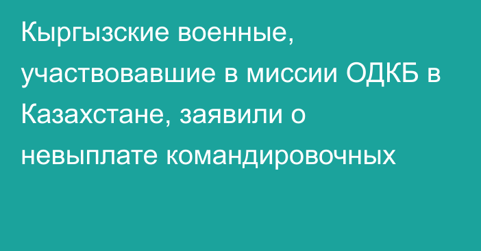 Кыргызские военные, участвовавшие в миссии ОДКБ в Казахстане, заявили о невыплате командировочных