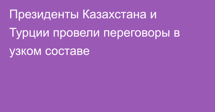 Президенты Казахстана и Турции провели переговоры в узком составе