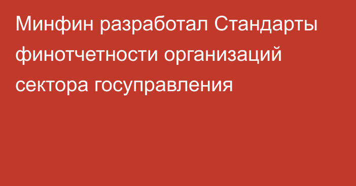 Минфин разработал Стандарты финотчетности организаций сектора госуправления