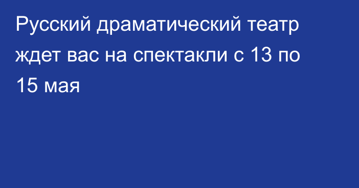 Русский драматический театр ждет вас на спектакли с 13 по 15 мая