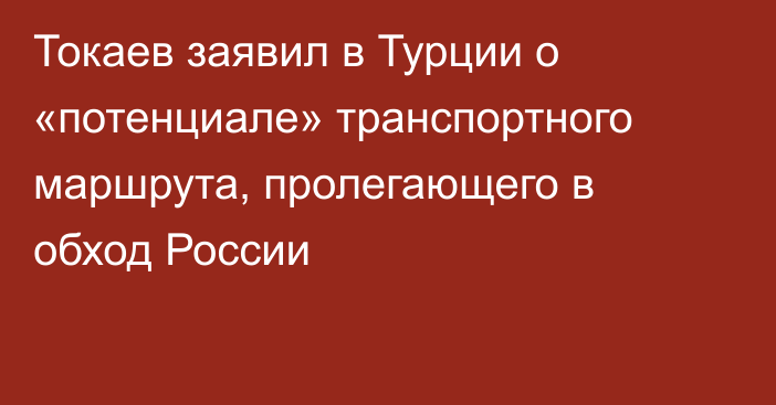 Токаев заявил в Турции о «потенциале» транспортного маршрута, пролегающего в обход России