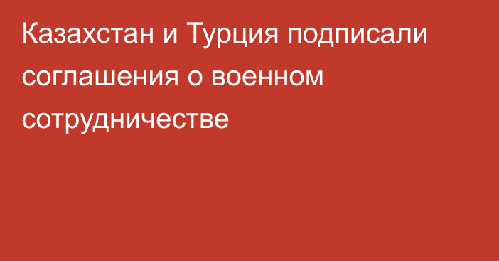 Казахстан и Турция подписали соглашения о военном сотрудничестве