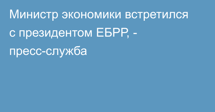 Министр экономики встретился с президентом ЕБРР, - пресс-служба