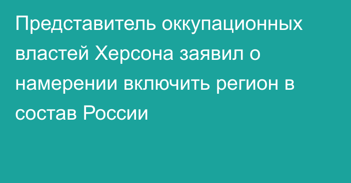 Представитель оккупационных властей Херсона заявил о намерении включить регион в состав России