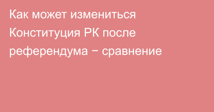 Как может измениться Конституция РК после референдума − сравнение