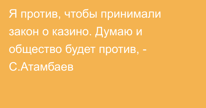 Я против, чтобы принимали закон о казино. Думаю и общество будет против, - С.Атамбаев