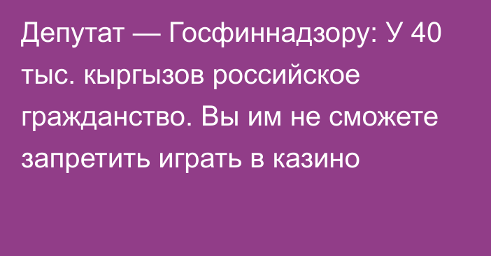 Депутат — Госфиннадзору: У 40 тыс. кыргызов российское гражданство. Вы им не сможете запретить играть в казино