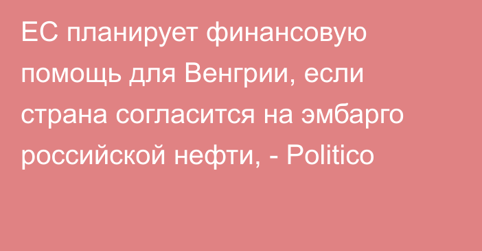 ЕС планирует финансовую помощь для Венгрии, если страна согласится на эмбарго российской нефти, - Politico