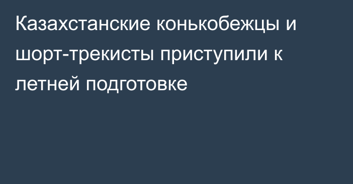 Казахстанские конькобежцы и шорт-трекисты приступили к летней подготовке