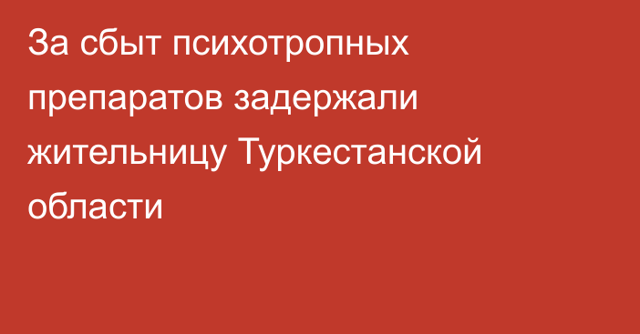 За сбыт психотропных препаратов задержали жительницу Туркестанской области