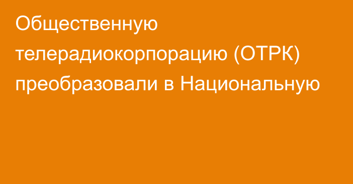 Общественную телерадиокорпорацию (ОТРК) преобразовали в Национальную