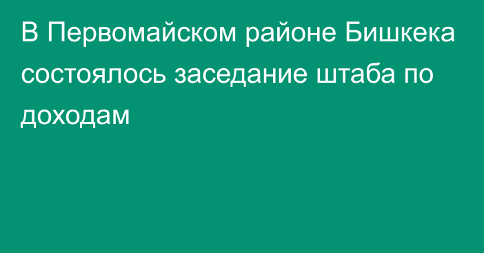 В Первомайском районе Бишкека состоялось заседание штаба по доходам