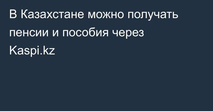 В Казахстане можно получать пенсии и пособия через Kaspi.kz